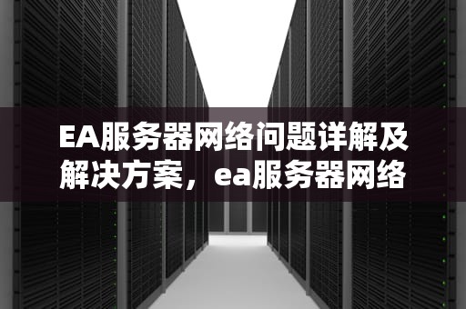 EA服务器网络问题详解及解决方案，ea服务器网络问题有哪些