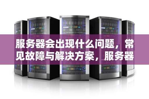 服务器会出现什么问题，常见故障与解决方案，服务器会出现什么问题呢