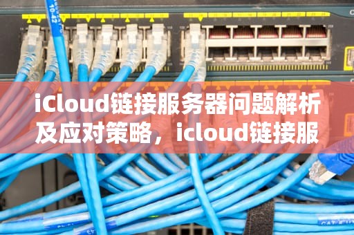 iCloud链接服务器问题解析及应对策略，icloud链接服务器出现问题怎么回事