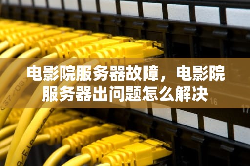 电影院服务器故障，电影院服务器出问题怎么解决