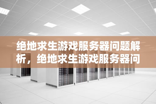 绝地求生游戏服务器问题解析，绝地求生游戏服务器问题怎么解决