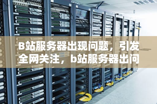 B站服务器出现问题，引发全网关注，b站服务器出问题了怎么办