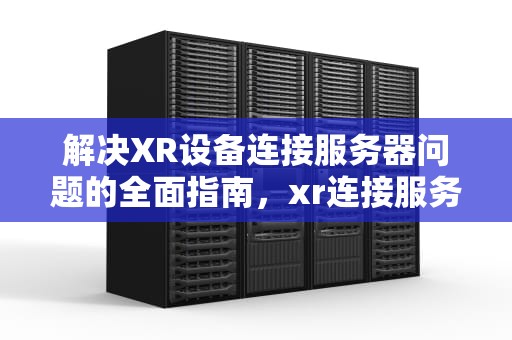解决XR设备连接服务器问题的全面指南，xr连接服务器时出问题怎么办