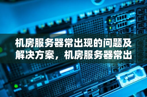 机房服务器常出现的问题及解决方案，机房服务器常出现的问题有哪些