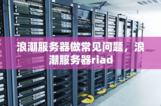 浪潮服务器做常见问题，浪潮服务器riad