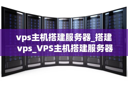 vps主机搭建服务器_搭建 vps_VPS主机搭建服务器的全面指南