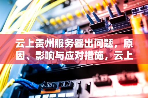 云上贵州服务器出问题，原因、影响与应对措施，云上贵州服务器出问题了