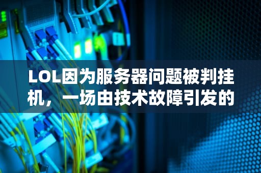 LOL因为服务器问题被判挂机，一场由技术故障引发的误会，lol因为服务器问题被判挂机怎么办