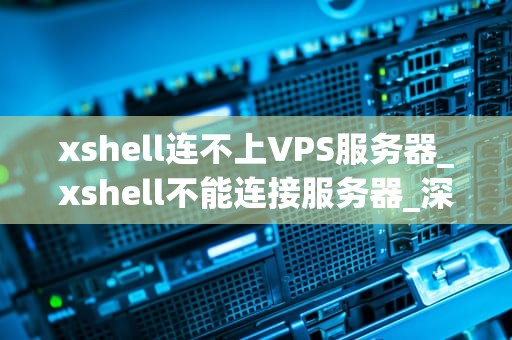 xshell连不上VPS服务器_xshell不能连接服务器_深入探讨Xshell无法连接VPS服务器的问题及解决方案