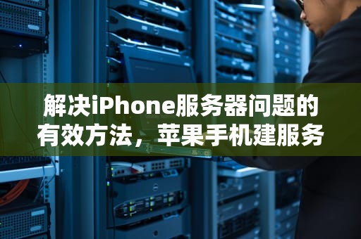 解决iPhone服务器问题的有效方法，苹果手机建服务器