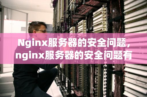 Nginx服务器的安全问题，nginx服务器的安全问题有哪些