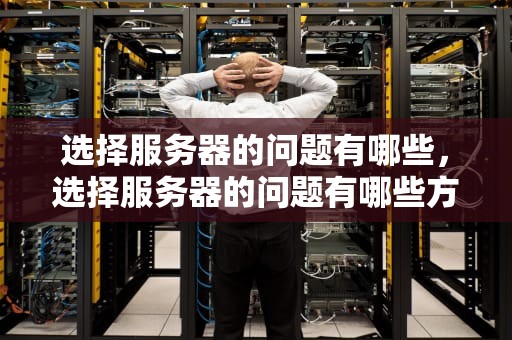 选择服务器的问题有哪些，选择服务器的问题有哪些方法