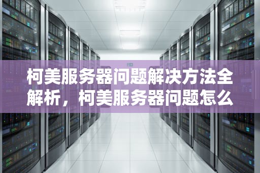 柯美服务器问题解决方法全解析，柯美服务器问题怎么解决的
