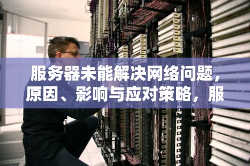 服务器未能解决网络问题，原因、影响与应对策略，服务器未能解决网络问题怎么办
