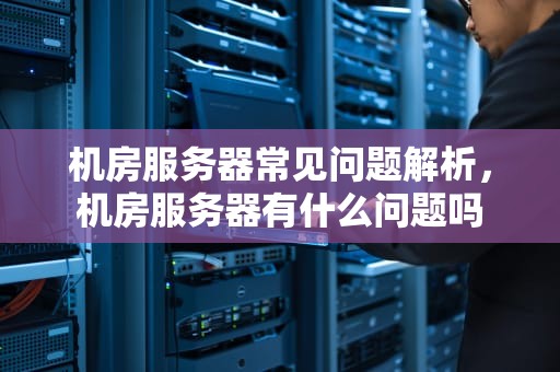 机房服务器常见问题解析，机房服务器有什么问题吗