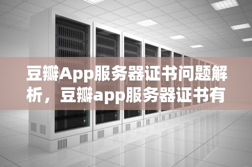 豆瓣App服务器证书问题解析，豆瓣app服务器证书有问题怎么办