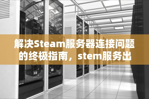 解决Steam服务器连接问题的终极指南，stem服务出错