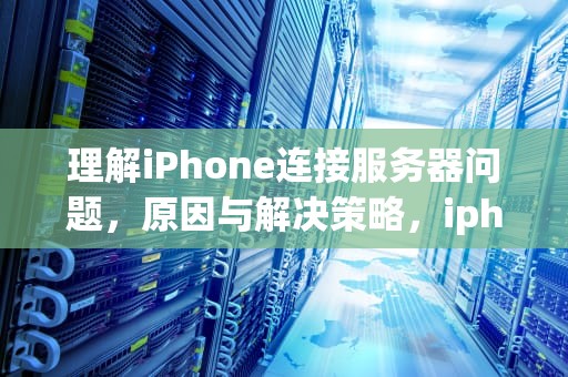 理解iPhone连接服务器问题，原因与解决策略，iphone连接服务器时出现问题