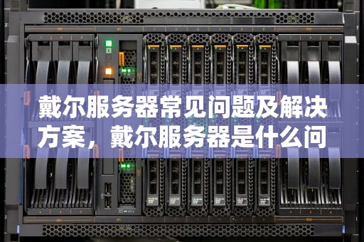 戴尔服务器常见问题及解决方案，戴尔服务器是什么问题啊