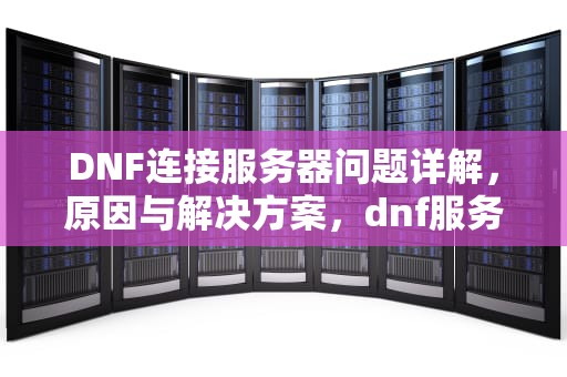 DNF连接服务器问题详解，原因与解决方案，dnf服务器的作用