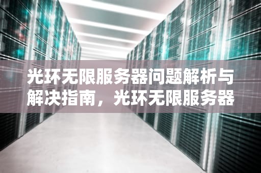 光环无限服务器问题解析与解决指南，光环无限服务器遇到问题怎么解决