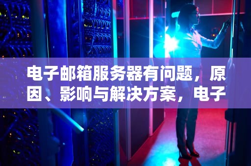 电子邮箱服务器有问题，原因、影响与解决方案，电子邮箱服务器有问题怎么办