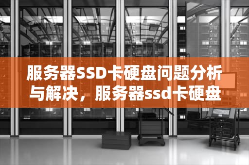 服务器SSD卡硬盘问题分析与解决，服务器ssd卡硬盘问题怎么解决