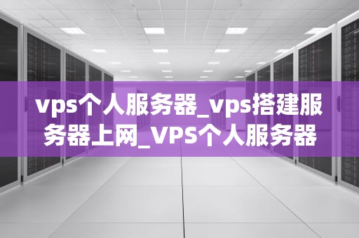 vps个人服务器_vps搭建服务器上网_VPS个人服务器：搭建、优化与应用