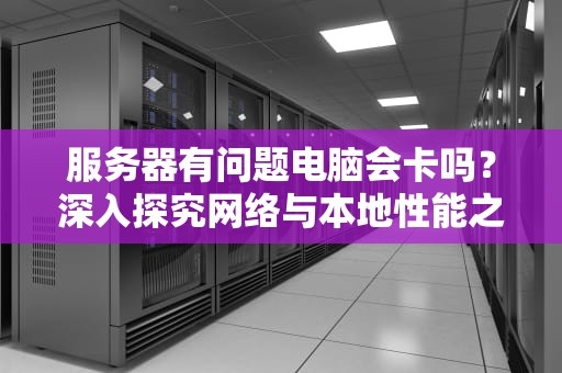 服务器有问题电脑会卡吗？深入探究网络与本地性能之间的关联，服务器有问题电脑会卡吗怎么办