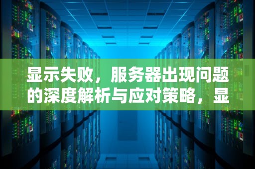 显示失败，服务器出现问题的深度解析与应对策略，显示失败服务器出现问题怎么办