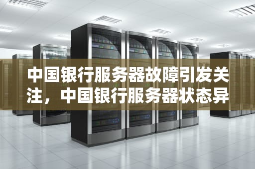 中国银行服务器故障引发关注，中国银行服务器状态异常
