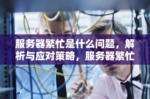 服务器繁忙是什么问题，解析与应对策略，服务器繁忙是什么问题啊
