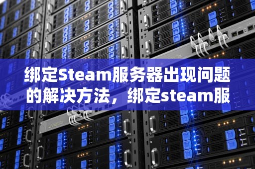 绑定Steam服务器出现问题的解决方法，绑定steam服务器出现问题怎么解决
