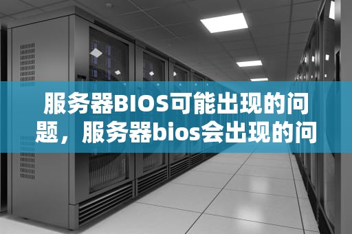 服务器BIOS可能出现的问题，服务器bios会出现的问题有哪些