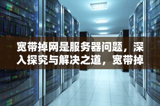 宽带掉网是服务器问题，深入探究与解决之道，宽带掉网是服务器问题吗