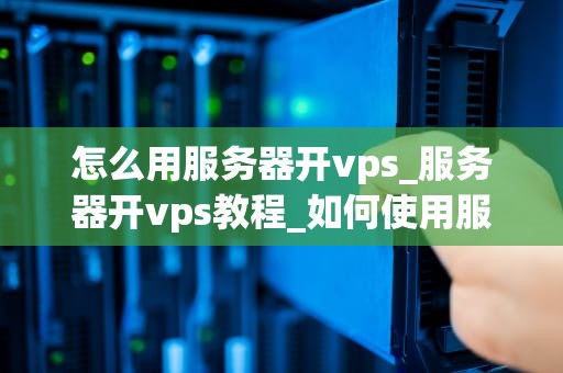 怎么用服务器开vps_服务器开vps教程_如何使用服务器开设VPS