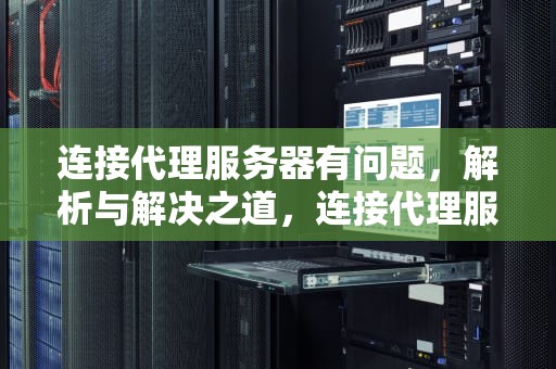 连接代理服务器有问题，解析与解决之道，连接代理服务器有问题怎么解决