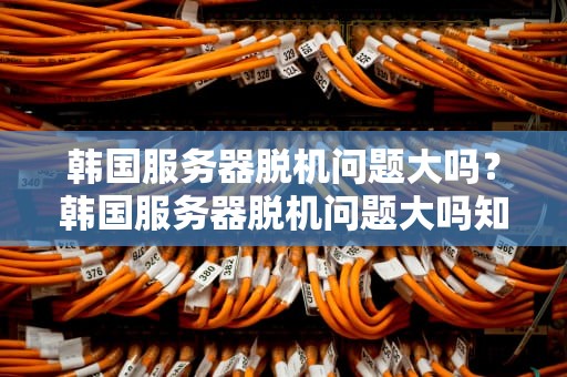 韩国服务器脱机问题大吗？韩国服务器脱机问题大吗知乎