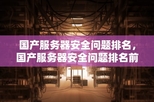 国产服务器安全问题排名，国产服务器安全问题排名前十
