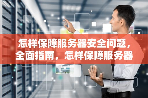 怎样保障服务器安全问题，全面指南，怎样保障服务器安全问题呢