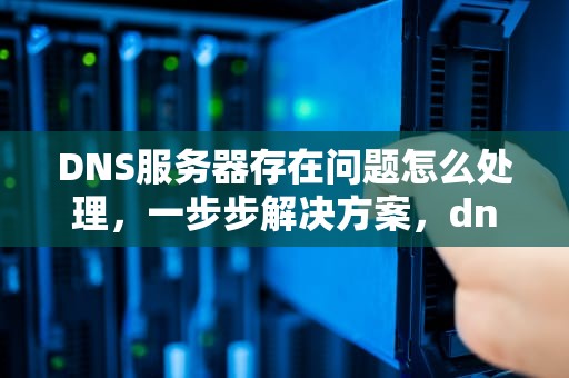 DNS服务器存在问题怎么处理，一步步解决方案，dns电脑服务器存在问题