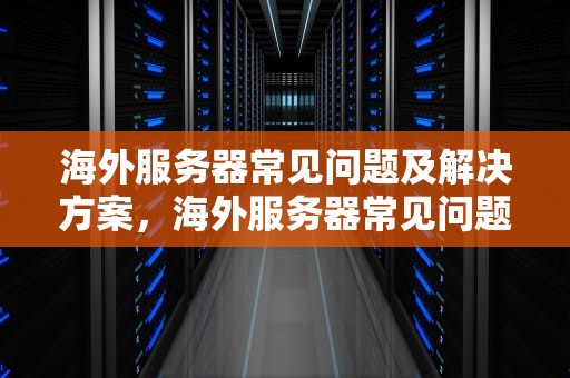 海外服务器常见问题及解决方案，海外服务器常见问题有哪些