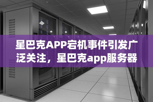 星巴克APP宕机事件引发广泛关注，星巴克app服务器发生问题怎么解决