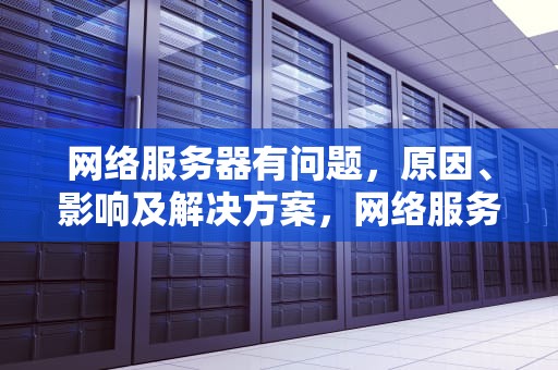 网络服务器有问题，原因、影响及解决方案，网络服务器有问题怎么解决