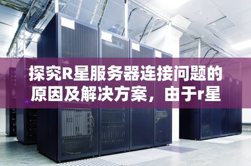 探究R星服务器连接问题的原因及解决方案，由于r星游戏服务发生错误