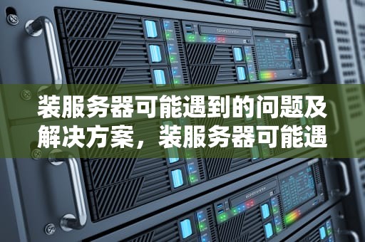 装服务器可能遇到的问题及解决方案，装服务器可能遇到的问题有哪些