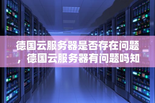 德国云服务器是否存在问题，德国云服务器有问题吗知乎