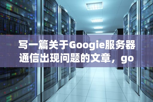 写一篇关于Googie服务器通信出现问题的文章，googie服务器通信出现问题有怎么做