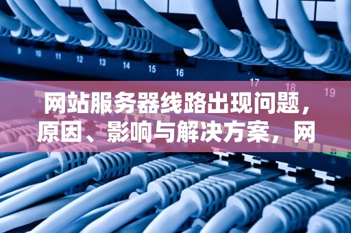 网站服务器线路出现问题，原因、影响与解决方案，网站服务器线路出现问题怎么解决