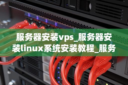 服务器安装vps_服务器安装linux系统安装教程_服务器安装VPS的全面指南